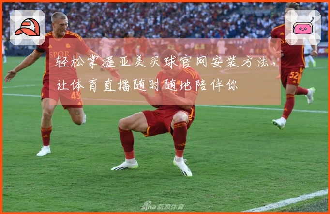 轻松掌握亚美买球官网安装方法，让体育直播随时随地陪伴你