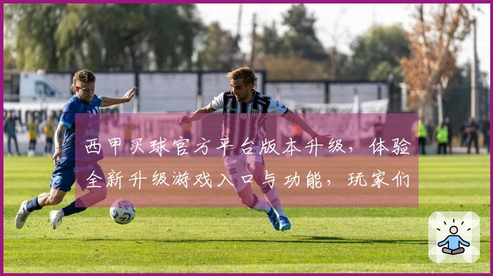 西甲买球官方平台版本升级，体验全新升级游戏入口与功能，玩家们不容错过！