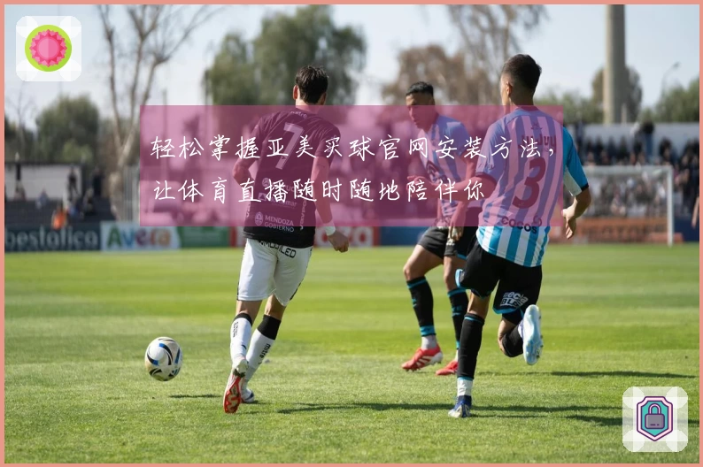 轻松掌握亚美买球官网安装方法，让体育直播随时随地陪伴你
