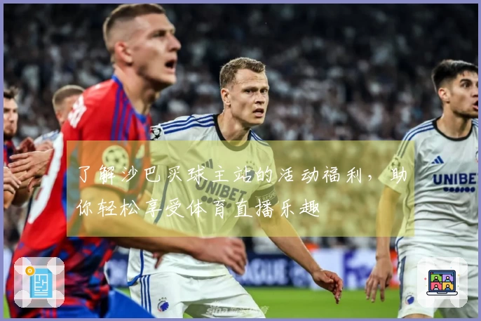了解沙巴买球主站的活动福利，助你轻松享受体育直播乐趣