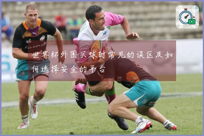 世界杯外围买球时常见的误区及如何选择安全的平台