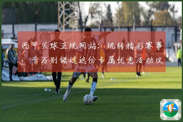 西甲买球正规网站：玩转精彩赛事，千万别错过这份专属优惠活动攻略！