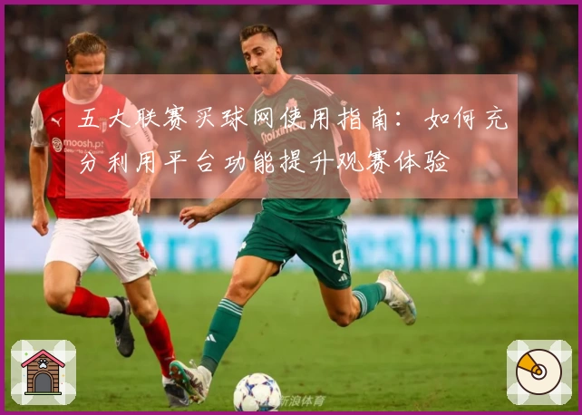 五大联赛买球网使用指南：如何充分利用平台功能提升观赛体验