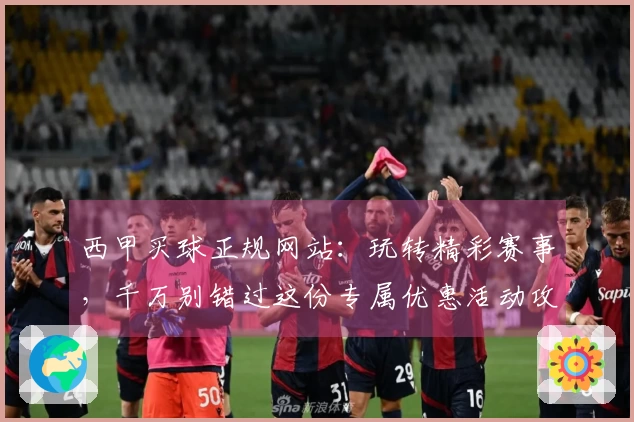 西甲买球正规网站：玩转精彩赛事，千万别错过这份专属优惠活动攻略！