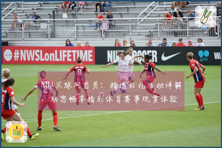 NBA买球网首页：精选好礼活动详解，助您畅享精彩体育赛事观赏体验