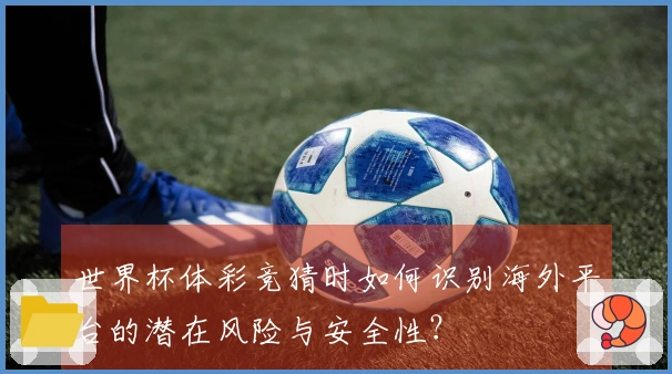 世界杯体彩竞猜时如何识别海外平台的潜在风险与安全性？