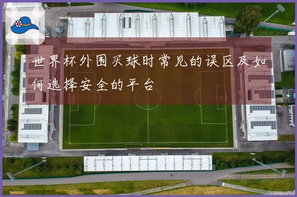 世界杯外围买球时常见的误区及如何选择安全的平台