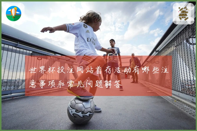 世界杯投注网站首存活动有哪些注意事项和常见问题解答
