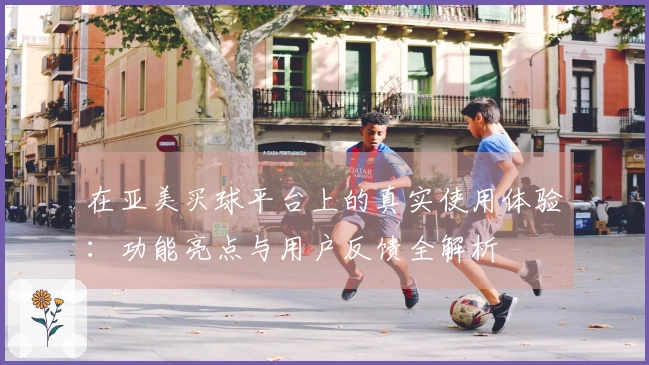 在亚美买球平台上的真实使用体验：功能亮点与用户反馈全解析