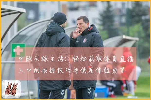 中欧买球主站：轻松获取体育直播入口的快捷技巧与使用体验分享