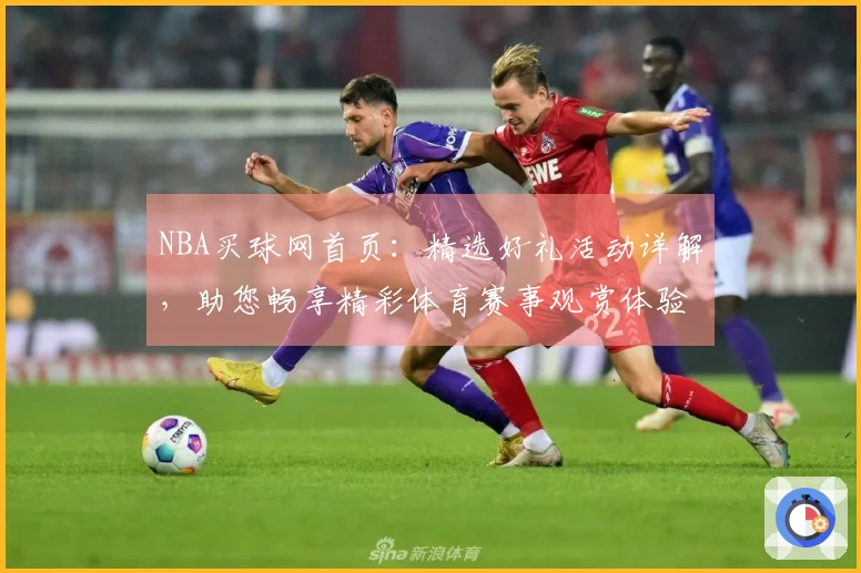 NBA买球网首页：精选好礼活动详解，助您畅享精彩体育赛事观赏体验