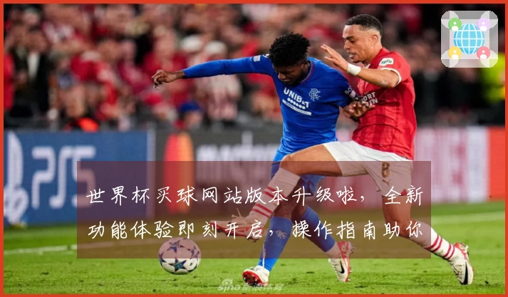世界杯买球网站版本升级啦，全新功能体验即刻开启，操作指南助你轻松上手