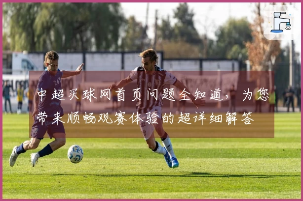 中超买球网首页问题全知道，为您带来顺畅观赛体验的超详细解答