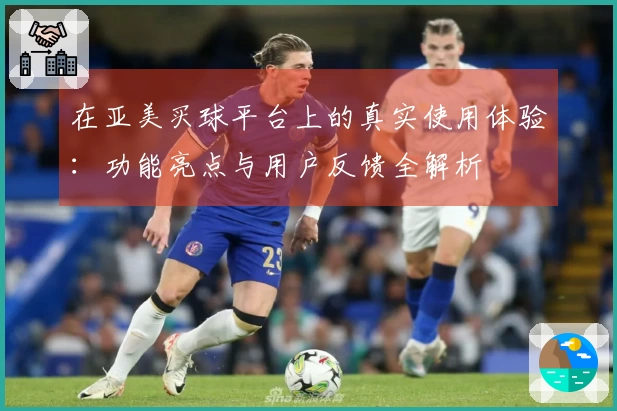 在亚美买球平台上的真实使用体验：功能亮点与用户反馈全解析