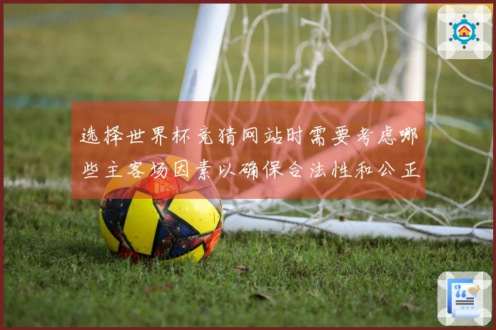 选择世界杯竞猜网站时需要考虑哪些主客场因素以确保合法性和公正性