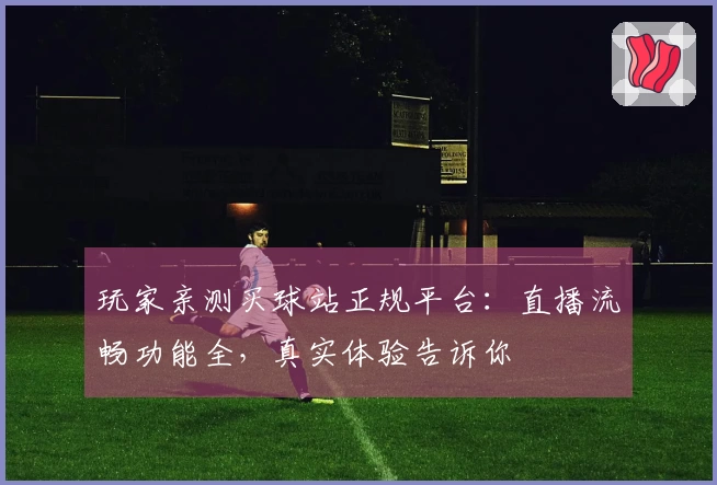玩家亲测买球站正规平台：直播流畅功能全，真实体验告诉你