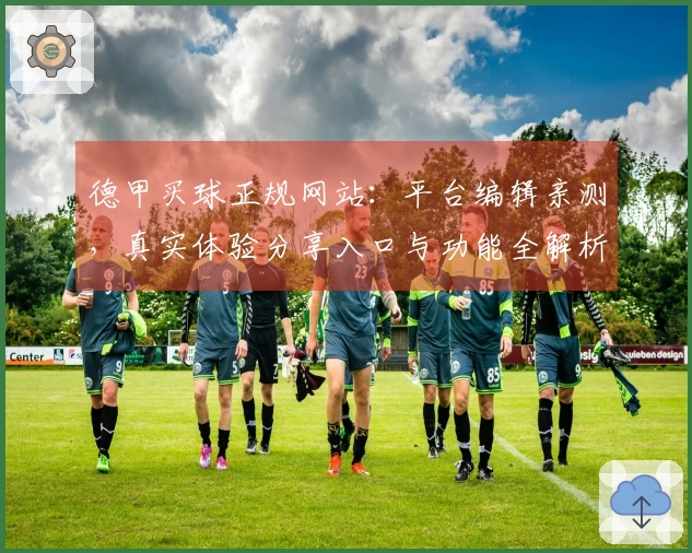 德甲买球正规网站：平台编辑亲测，真实体验分享入口与功能全解析