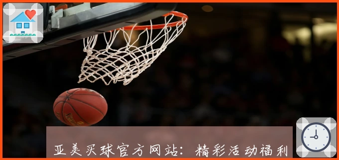 亚美买球官方网站：精彩活动福利最新说明与平台信息一览