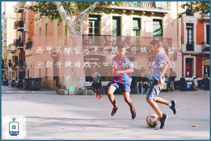 西甲买球官方平台版本升级，体验全新升级游戏入口与功能，玩家们不容错过！