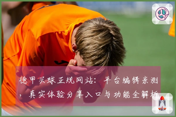 德甲买球正规网站：平台编辑亲测，真实体验分享入口与功能全解析
