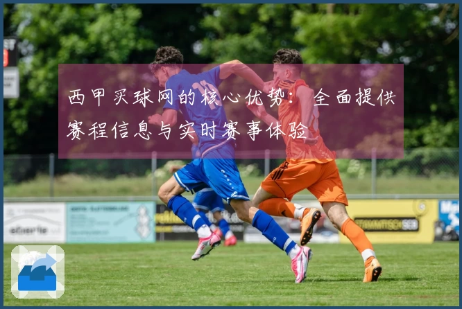 西甲买球网的核心优势：全面提供赛程信息与实时赛事体验