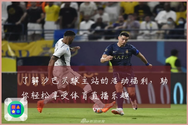 了解沙巴买球主站的活动福利，助你轻松享受体育直播乐趣