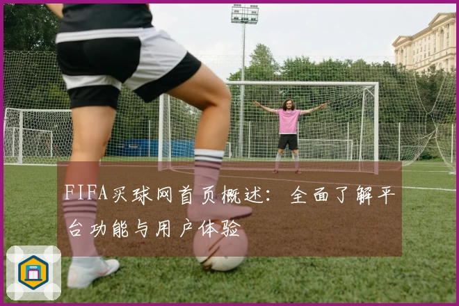FIFA买球网首页概述：全面了解平台功能与用户体验