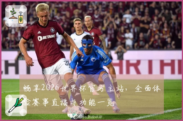 畅享2026世界杯官方主站，全面体验赛事直播与功能一览