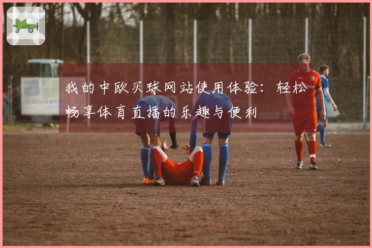 我的中欧买球网站使用体验：轻松畅享体育直播的乐趣与便利