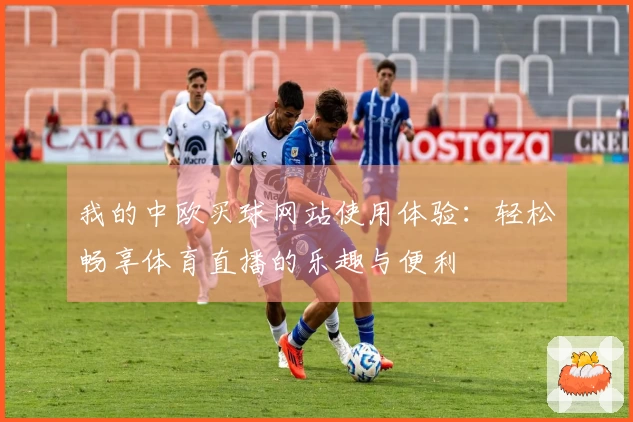 我的中欧买球网站使用体验：轻松畅享体育直播的乐趣与便利