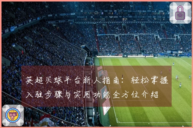英超买球平台新人指南：轻松掌握入驻步骤与实用功能全方位介绍